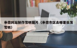 燕郊承德网站制作雪糕图片（承德市区去哪里批发雪糕）