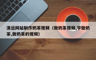 燕郊清远网站制作奶茶视频（做奶茶视频,学做奶茶,做奶茶的视频）