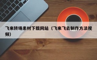 燕郊飞来转场素材下载网站（飞来飞去制作方法视频）