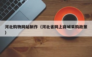 燕郊河北购物网站制作（河北省网上商城采购政策）