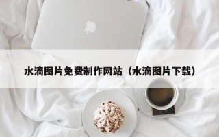 燕郊水滴图片免费制作网站（水滴图片下载）