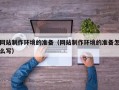 燕郊网站制作环境的准备（网站制作环境的准备怎么写）