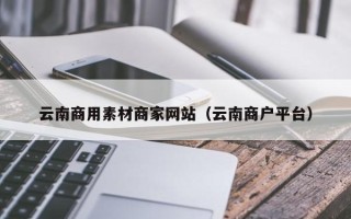 燕郊云南商用素材商家网站（云南商户平台）