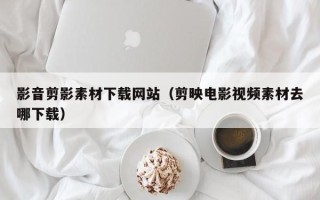 燕郊影音剪影素材下载网站（剪映电影视频素材去哪下载）
