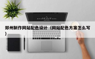 燕郊郑州制作网站配色设计（网站配色方案怎么写）