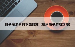 燕郊骰子魔术素材下载网站（魔术骰子游戏攻略）