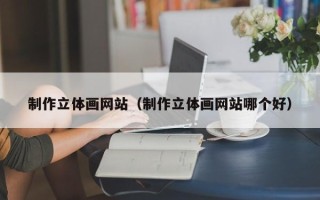 燕郊制作立体画网站（制作立体画网站哪个好）